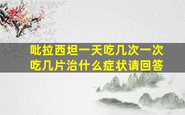 吡拉西坦一天吃几次一次吃几片治什么症状请回答