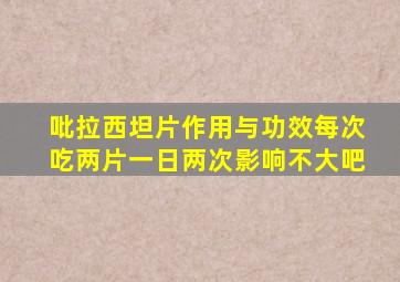 吡拉西坦片作用与功效每次吃两片一日两次影响不大吧