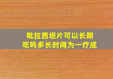 吡拉西坦片可以长期吃吗多长时间为一疗成