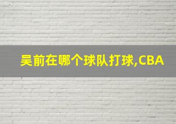 吴前在哪个球队打球,CBA