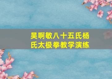 吴啊敏八十五氏杨氏太极拳教学演练