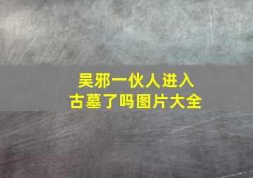 吴邪一伙人进入古墓了吗图片大全