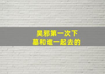 吴邪第一次下墓和谁一起去的