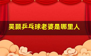 吴颢乒乓球老婆是哪里人