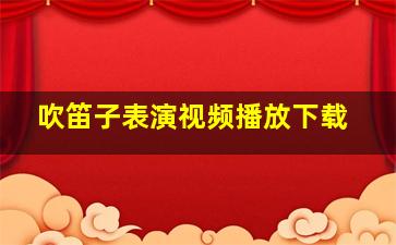 吹笛子表演视频播放下载