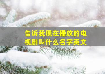 告诉我现在播放的电视剧叫什么名字英文