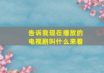 告诉我现在播放的电视剧叫什么来着