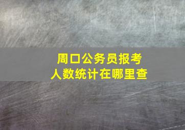 周口公务员报考人数统计在哪里查