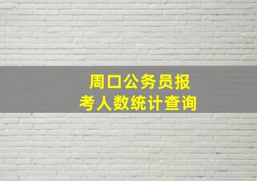 周口公务员报考人数统计查询