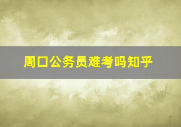 周口公务员难考吗知乎