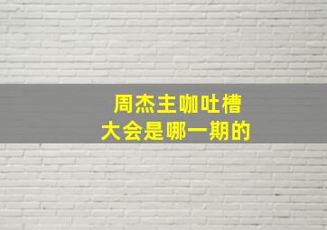 周杰主咖吐槽大会是哪一期的