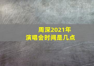 周深2021年演唱会时间是几点