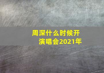 周深什么时候开演唱会2021年