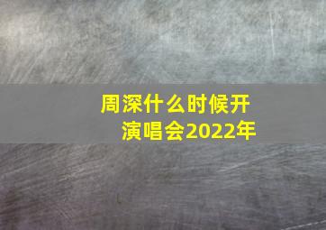 周深什么时候开演唱会2022年