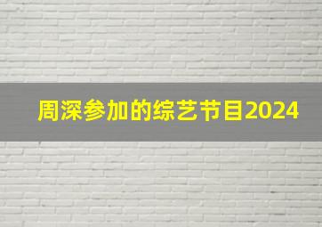 周深参加的综艺节目2024