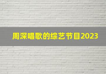 周深唱歌的综艺节目2023