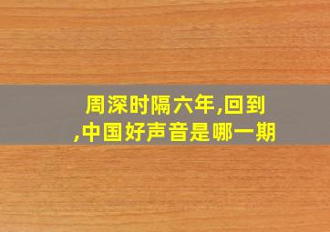 周深时隔六年,回到,中国好声音是哪一期