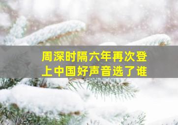 周深时隔六年再次登上中国好声音选了谁