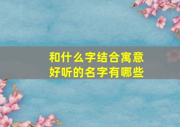 和什么字结合寓意好听的名字有哪些