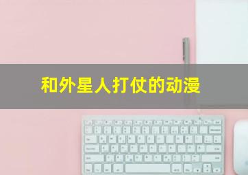 和外星人打仗的动漫