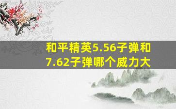 和平精英5.56子弹和7.62子弹哪个威力大