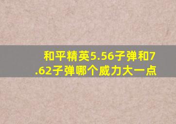 和平精英5.56子弹和7.62子弹哪个威力大一点