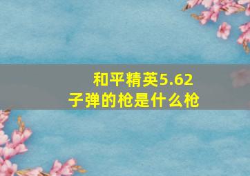 和平精英5.62子弹的枪是什么枪