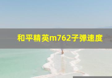 和平精英m762子弹速度