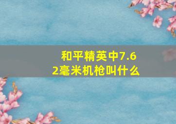 和平精英中7.62毫米机枪叫什么