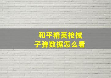 和平精英枪械子弹数据怎么看