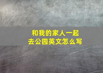 和我的家人一起去公园英文怎么写