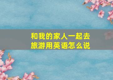 和我的家人一起去旅游用英语怎么说