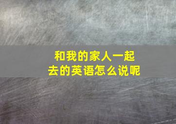 和我的家人一起去的英语怎么说呢