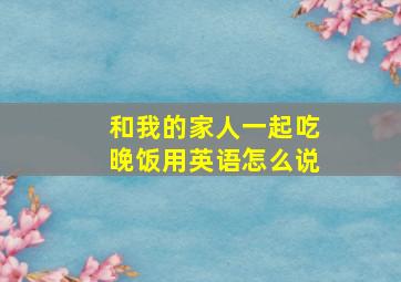 和我的家人一起吃晚饭用英语怎么说