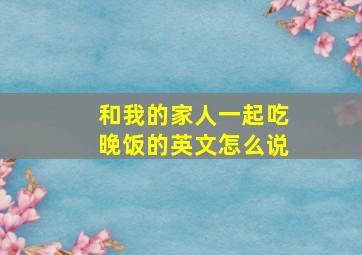 和我的家人一起吃晚饭的英文怎么说