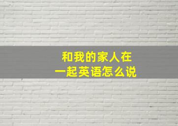 和我的家人在一起英语怎么说