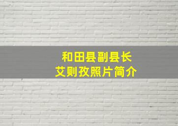 和田县副县长艾则孜照片简介