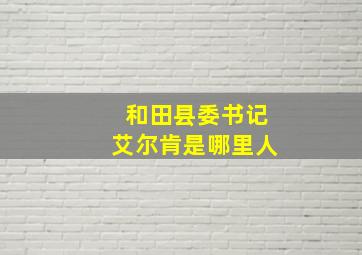 和田县委书记艾尔肯是哪里人