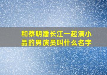 和蔡明潘长江一起演小品的男演员叫什么名字