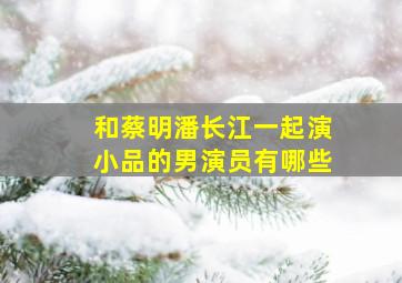 和蔡明潘长江一起演小品的男演员有哪些