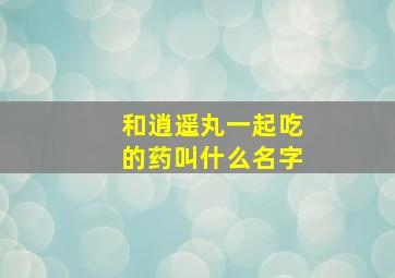 和逍遥丸一起吃的药叫什么名字