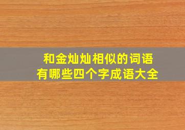 和金灿灿相似的词语有哪些四个字成语大全