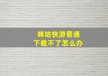 咪咕快游普通下载不了怎么办