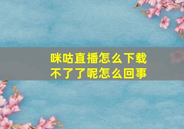 咪咕直播怎么下载不了了呢怎么回事