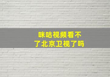 咪咕视频看不了北京卫视了吗