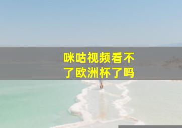 咪咕视频看不了欧洲杯了吗