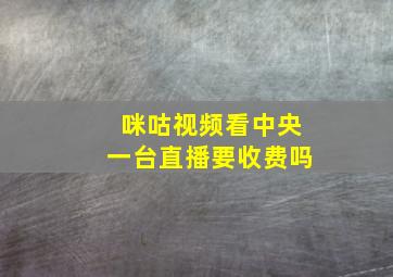 咪咕视频看中央一台直播要收费吗