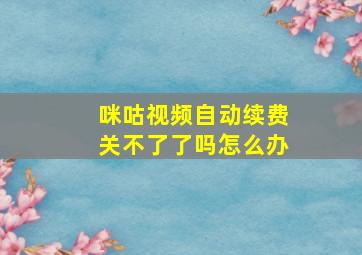 咪咕视频自动续费关不了了吗怎么办