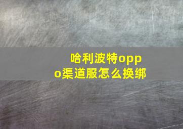 哈利波特oppo渠道服怎么换绑