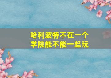 哈利波特不在一个学院能不能一起玩